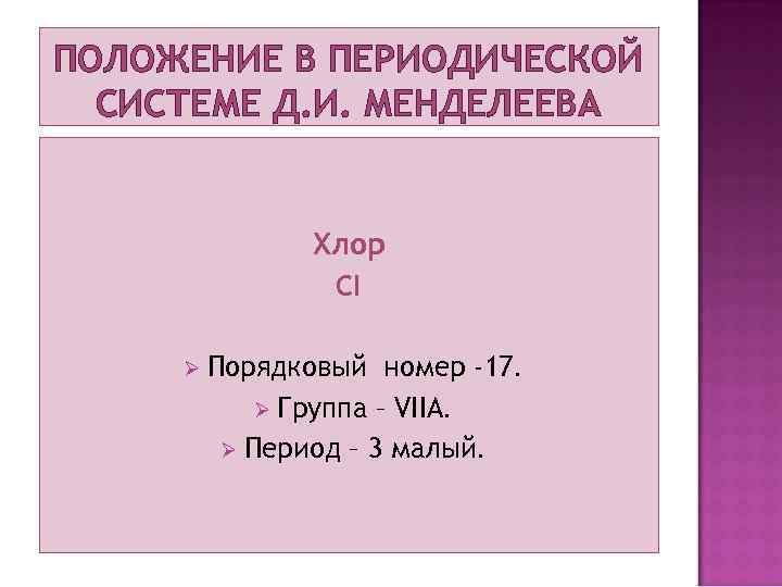 ПОЛОЖЕНИЕ В ПЕРИОДИЧЕСКОЙ СИСТЕМЕ Д. И. МЕНДЕЛЕЕВА Хлор CI Ø Порядковый номер -17. Ø