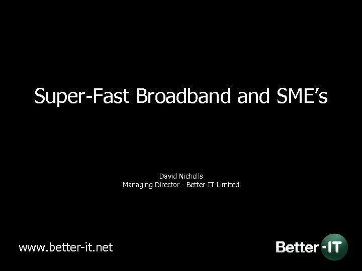 Super-Fast Broadband SME’s David Nicholls Managing Director - Better-IT Limited www. better-it. net 
