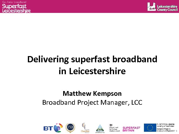 Delivering superfast broadband in Leicestershire Matthew Kempson Broadband Project Manager, LCC 