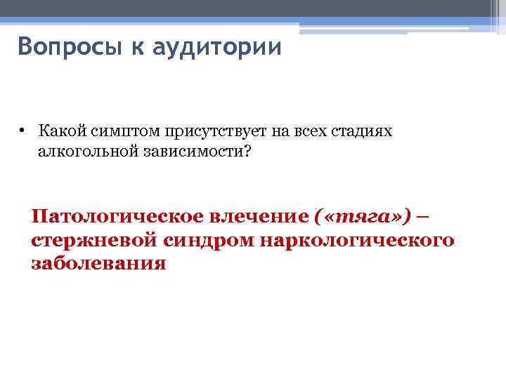 Вопросы к аудитории • Какой симптом присутствует на всех стадиях алкогольной зависимости? Патологическое влечение