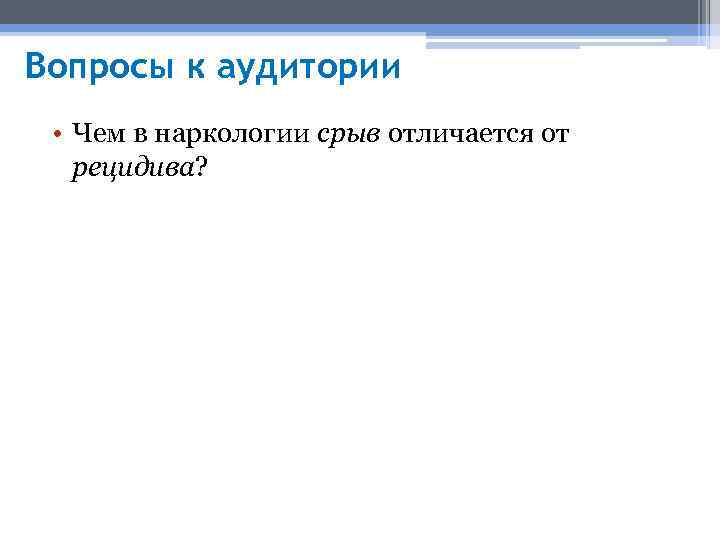 Вопросы к аудитории • Чем в наркологии срыв отличается от рецидива? Срыв – единичное