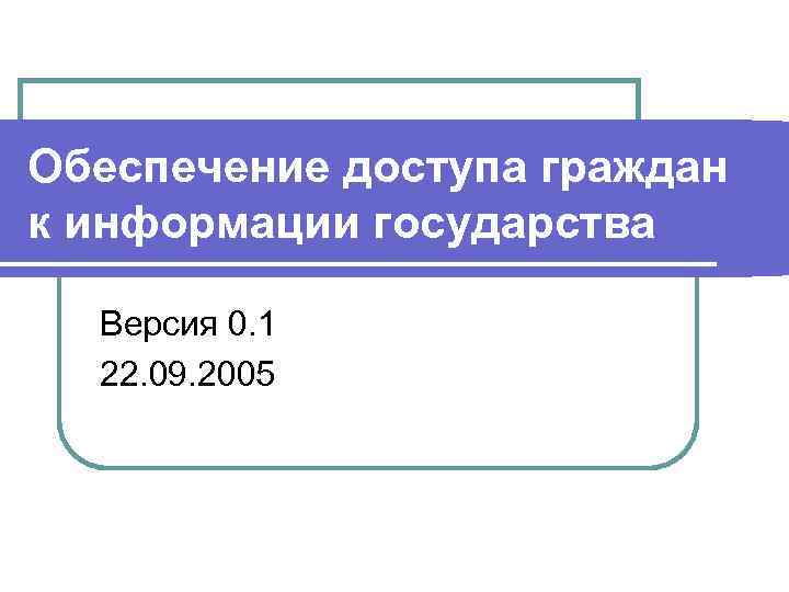 Обеспечение доступа граждан к информации государства Версия 0. 1 22. 09. 2005 
