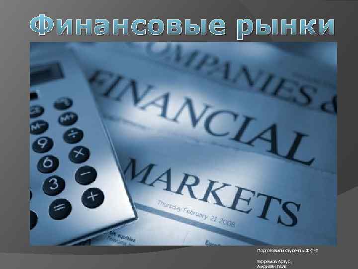 Финансовые рынки Подготовили студенты ФК 1 -9 Ефремов Артур, Амдилян Гайк 