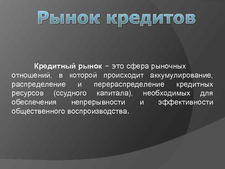 Рынок кредитов Кредитный рынок – это сфера рыночных отношений, в которой происходит аккумулирование, распределение