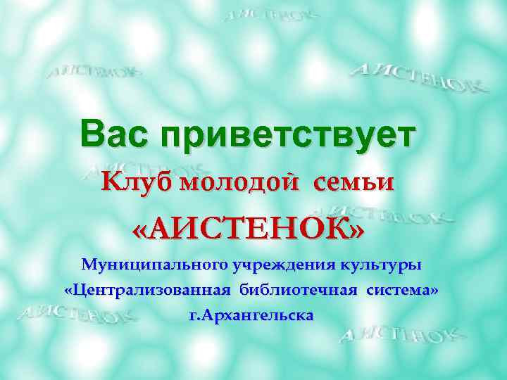 Вас приветствует Клуб молодой семьи «АИСТЕНОК» Муниципального учреждения культуры «Централизованная библиотечная система» г. Архангельска