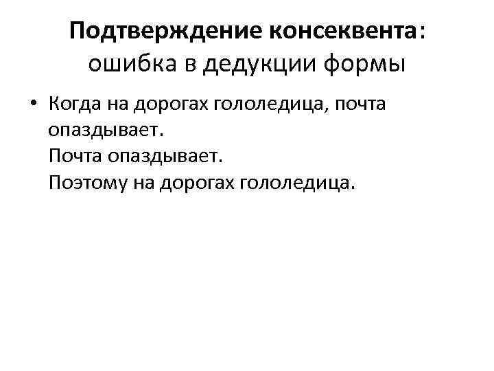 Подтверждение консеквента: ошибка в дедукции формы • Когда на дорогах гололедица, почта опаздывает. Поэтому