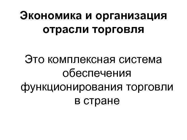 Экономика и организация отрасли торговля Это комплексная система обеспечения функционирования торговли в стране 