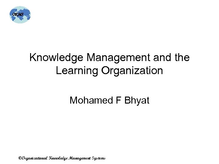 OKMS Knowledge Management and the Learning Organization Mohamed F Bhyat ©Organizational Knowledge Management Systems