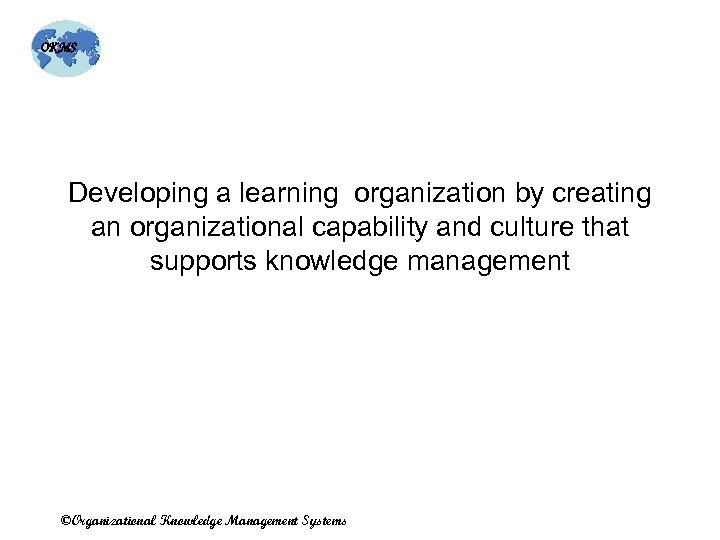 OKMS Developing a learning organization by creating an organizational capability and culture that supports