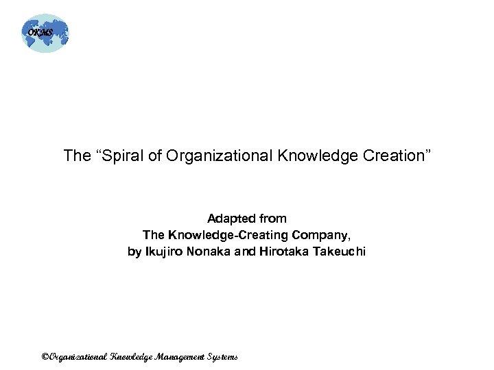 OKMS The “Spiral of Organizational Knowledge Creation” Adapted from The Knowledge-Creating Company, by Ikujiro