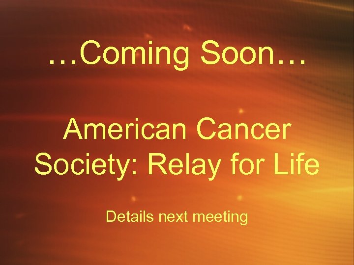 …Coming Soon… American Cancer Society: Relay for Life Details next meeting 