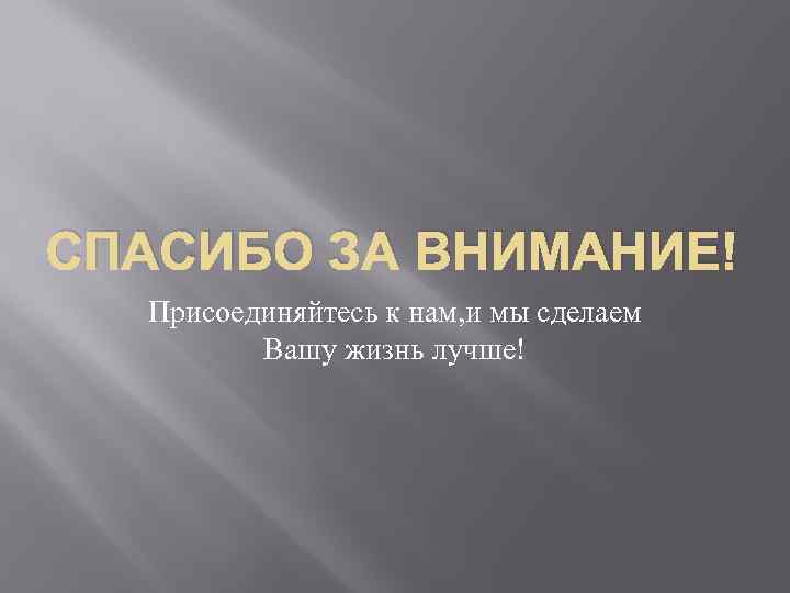 СПАСИБО ЗА ВНИМАНИЕ! Присоединяйтесь к нам, и мы сделаем Вашу жизнь лучше! 