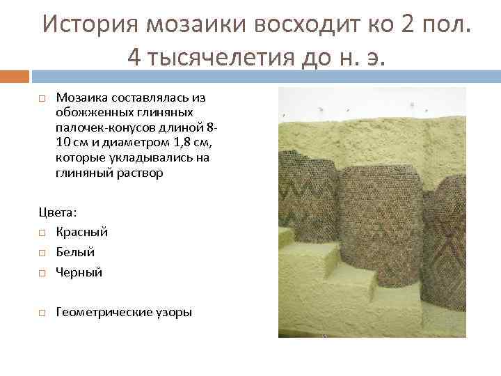 История мозаики восходит ко 2 пол. 4 тысячелетия до н. э. Мозаика составлялась из