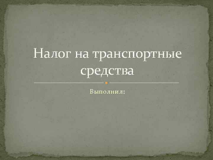 Налог на транспортные средства Выполнил: 