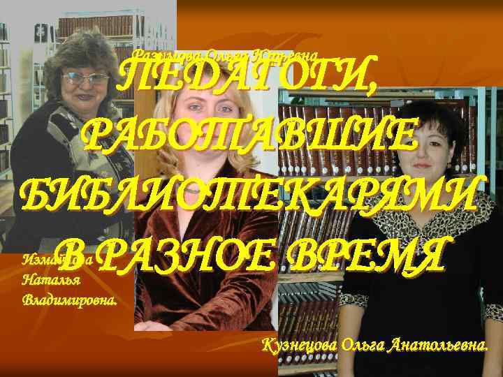 Разумова Ольга Юрьевна. ПЕДАГОГИ, РАБОТАВШИЕ БИБЛИОТЕКАРЯМИ В РАЗНОЕ ВРЕМЯ Измайлова Наталья Владимировна. Кузнецова Ольга