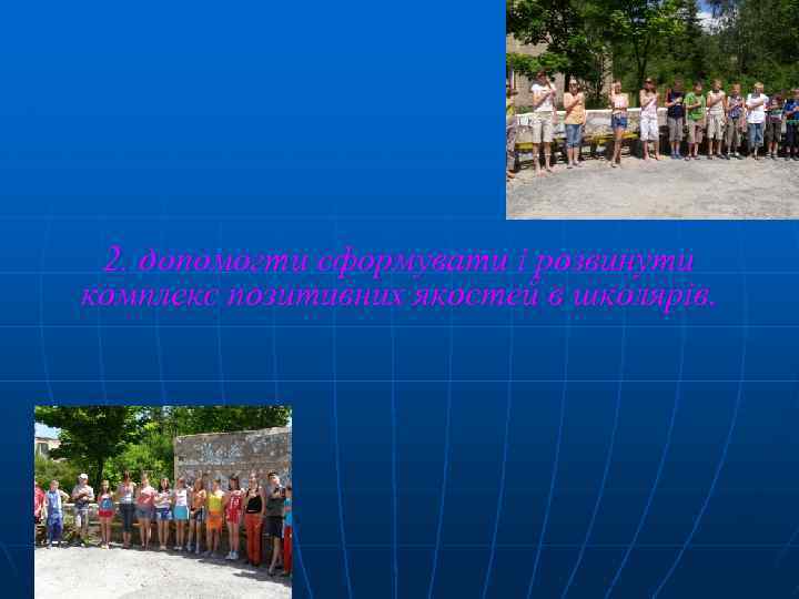 2. допомогти сформувати і розвинути комплекс позитивних якостей в школярів. 