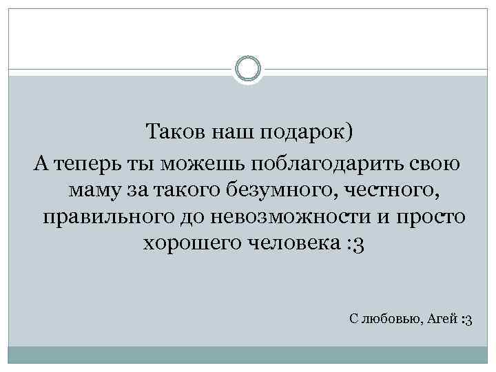 Таков наш подарок) А теперь ты можешь поблагодарить свою маму за такого безумного, честного,