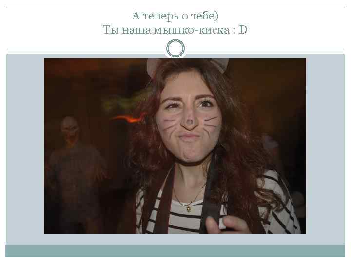 А теперь о тебе) Ты наша мышко-киска : D 