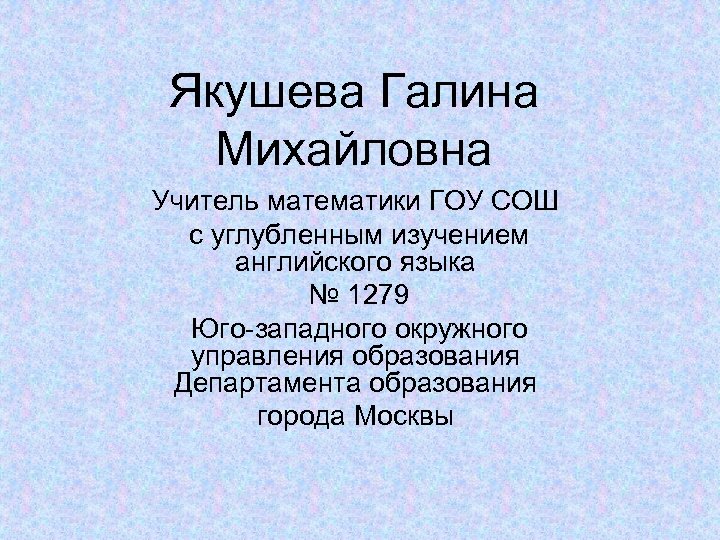 Якушева Галина Михайловна Учитель математики ГОУ СОШ с углубленным изучением английского языка № 1279