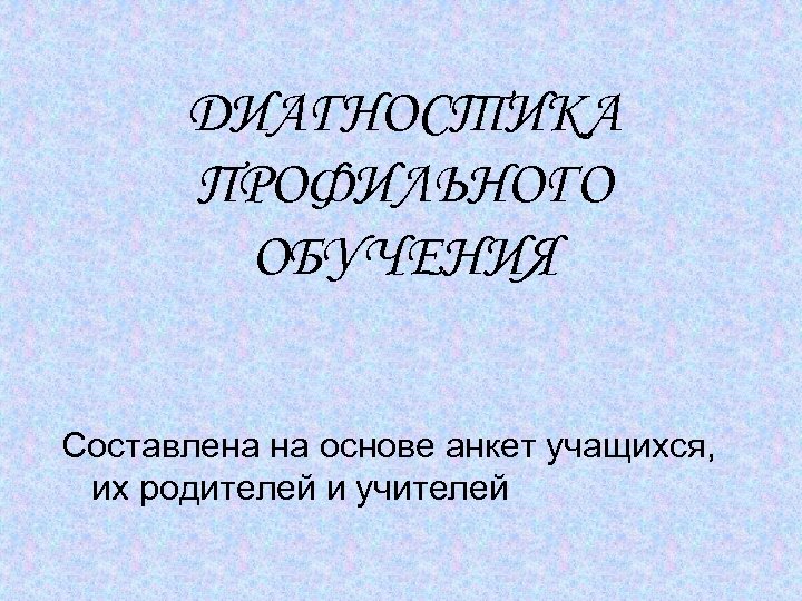 ДИАГНОСТИКА ПРОФИЛЬНОГО ОБУЧЕНИЯ Составлена на основе анкет учащихся, их родителей и учителей 