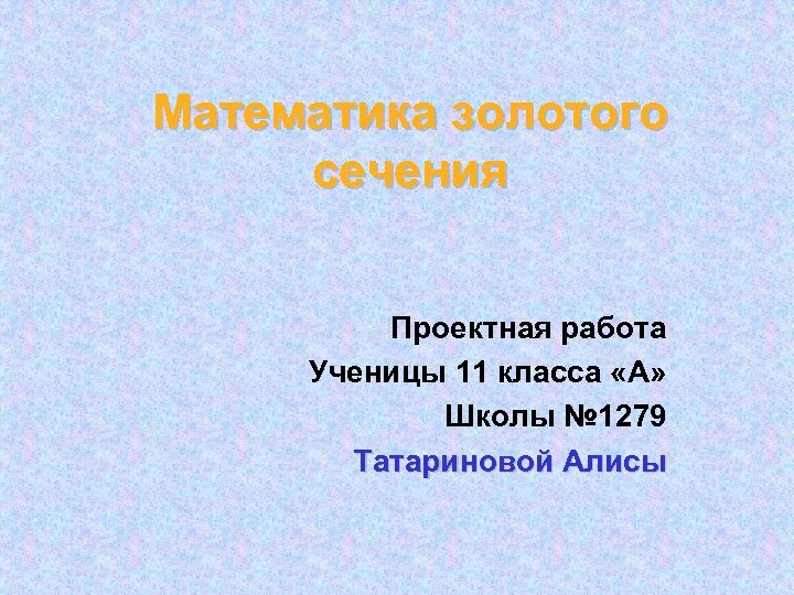 Математика золотого сечения Проектная работа Ученицы 11 класса «А» Школы № 1279 Татариновой Алисы