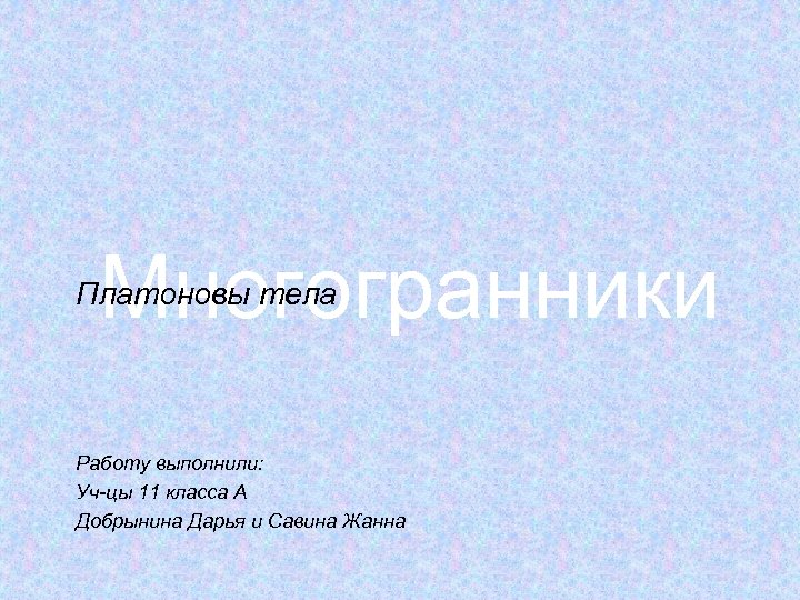 Многогранники Платоновы тела Работу выполнили: Уч-цы 11 класса А Добрынина Дарья и Савина Жанна