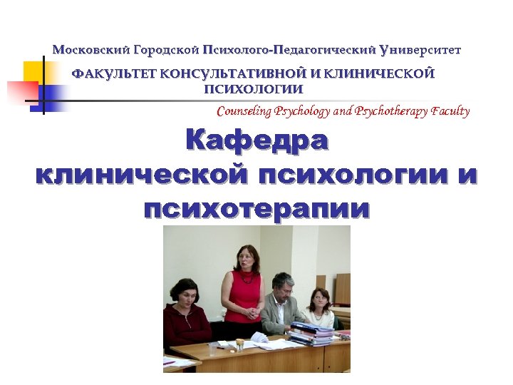 Московский Городской Психолого-Педагогический Университет ФАКУЛЬТЕТ КОНСУЛЬТАТИВНОЙ И КЛИНИЧЕСКОЙ ПСИХОЛОГИИ Counseling Psychology and Psychotherapy Faculty