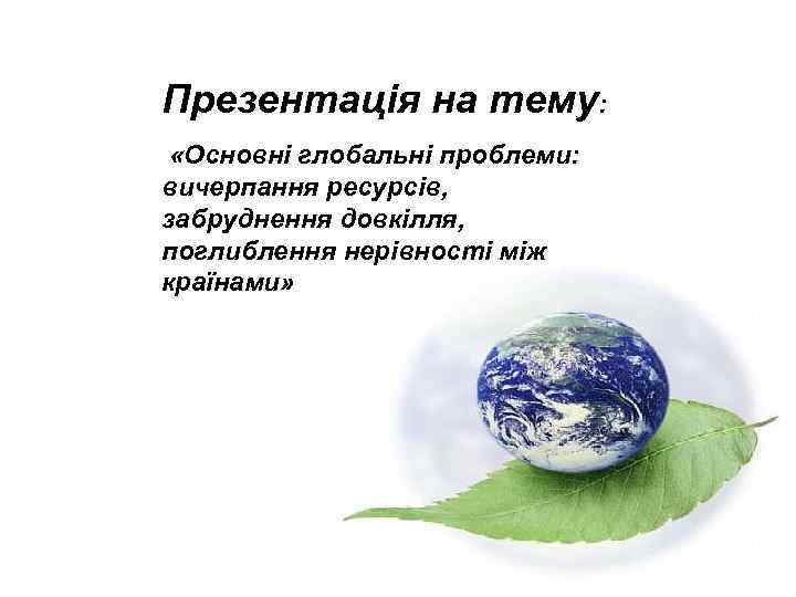 Презентація на тему: «Основні глобальні проблеми: вичерпання ресурсів, забруднення довкілля, поглиблення нерівності між країнами»