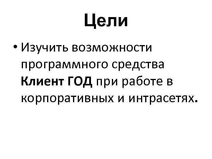 Цели • Изучить возможности программного средства Клиент ГОД при работе в корпоративных и интрасетях.