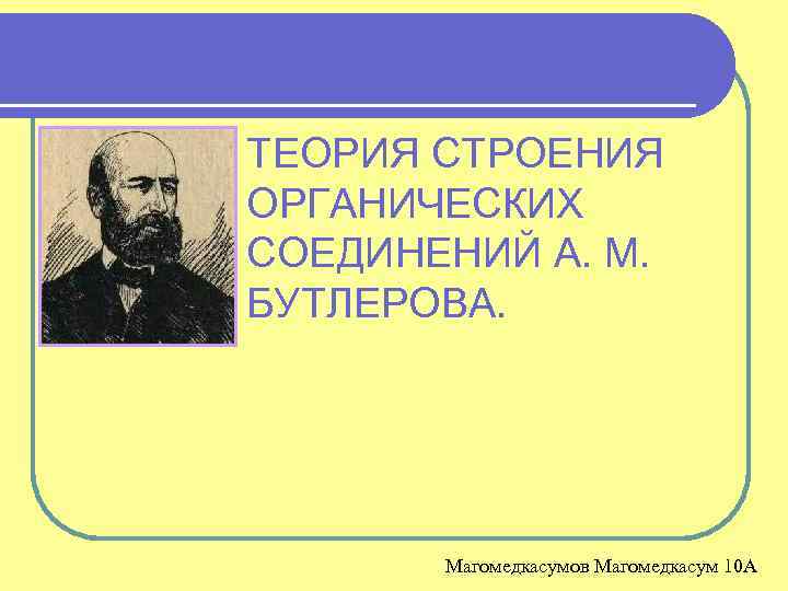 ТЕОРИЯ СТРОЕНИЯ ОРГАНИЧЕСКИХ СОЕДИНЕНИЙ А. М. БУТЛЕРОВА. Магомедкасумов Магомедкасум 10 А 