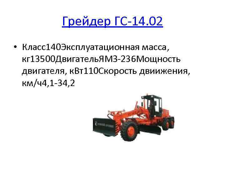 Грейдер ГС-14. 02 • Класс140 Эксплуатационная масса, кг 13500 Двигатель. ЯМЗ-236 Мощность двигателя, к.