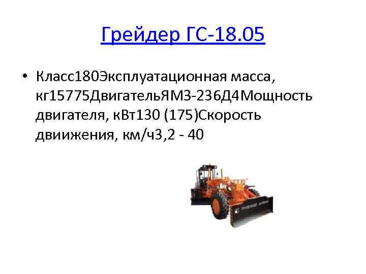 Грейдер ГС-18. 05 • Класс180 Эксплуатационная масса, кг 15775 Двигатель. ЯМЗ-236 Д 4 Мощность