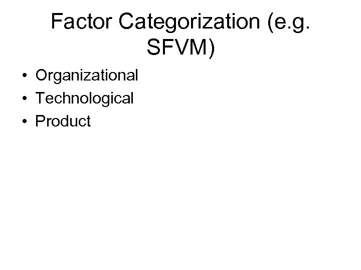 Factor Categorization (e. g. SFVM) • Organizational • Technological • Product 