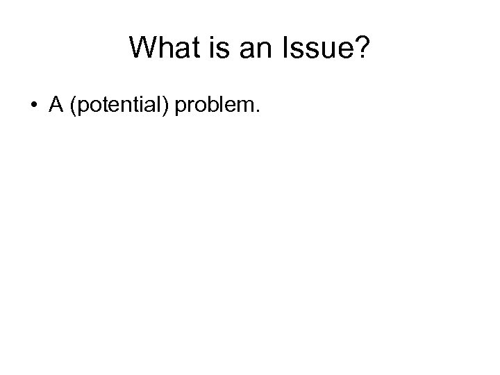 What is an Issue? • A (potential) problem. 