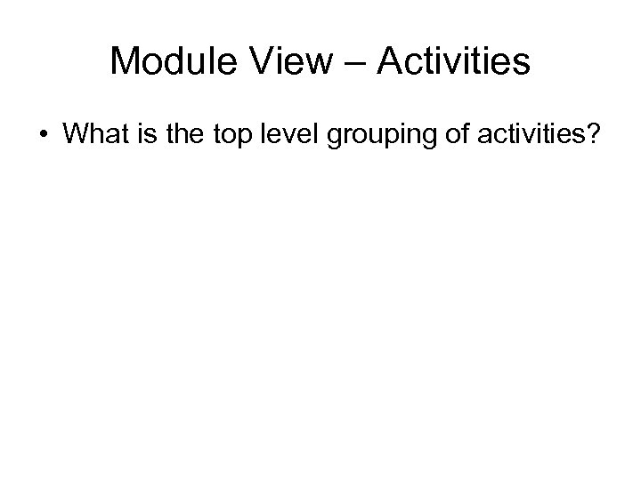 Module View – Activities • What is the top level grouping of activities? 