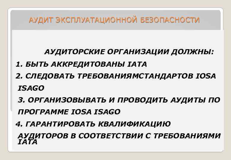 АУДИТ ЭКСПЛУАТАЦИОННОЙ БЕЗОПАСНОСТИ АУДИТОРСКИЕ ОРГАНИЗАЦИИ ДОЛЖНЫ: 1. БЫТЬ АККРЕДИТОВАНЫ IATA 2. СЛЕДОВАТЬ ТРЕБОВАНИЯМСТАНДАРТОВ IOSA