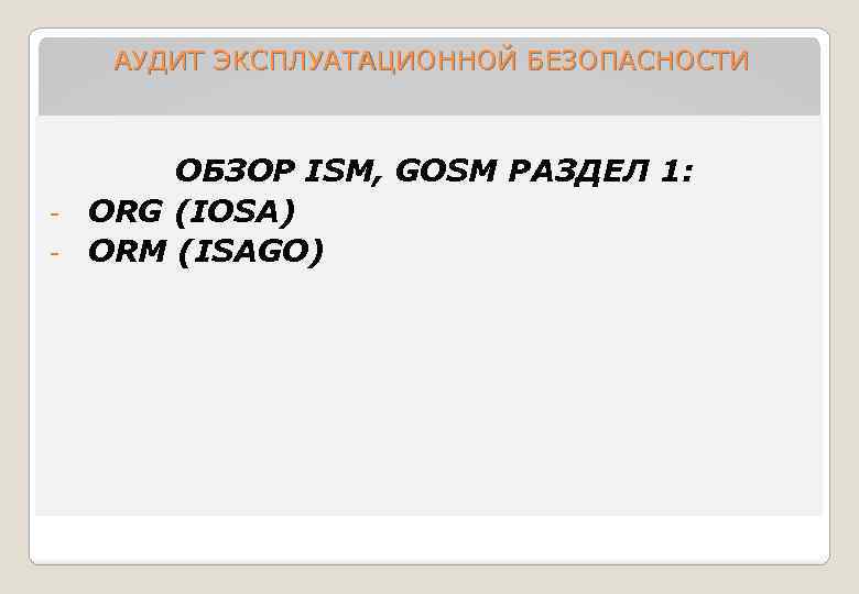 АУДИТ ЭКСПЛУАТАЦИОННОЙ БЕЗОПАСНОСТИ ОБЗОР ISM, GOSM РАЗДЕЛ 1: ORG (IOSA) - ORM (ISAGO) -