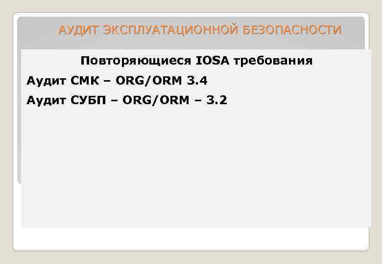 АУДИТ ЭКСПЛУАТАЦИОННОЙ БЕЗОПАСНОСТИ Повторяющиеся IOSA требования Аудит СМК – ORG/ORM 3. 4 Аудит СУБП