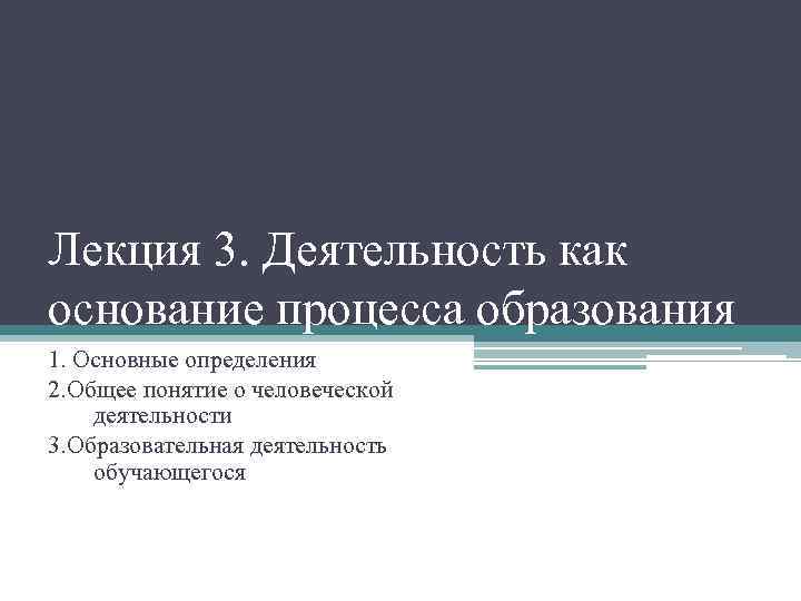 Лекция 3. Деятельность как основание процесса образования 1. Основные определения 2. Общее понятие о