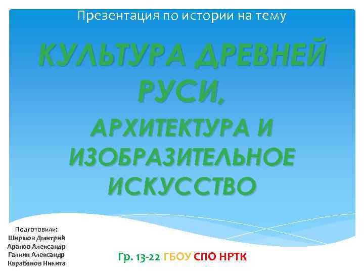 Презентация по истории на тему КУЛЬТУРА ДРЕВНЕЙ РУСИ, АРХИТЕКТУРА И ИЗОБРАЗИТЕЛЬНОЕ ИСКУСCТВО Подготовили: Ширшов