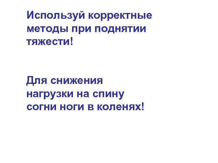 Используй корректные методы при поднятии тяжести! Для снижения нагрузки на спину согни ноги в