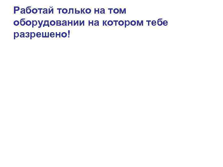 Работай только на том оборудовании на котором тебе разрешено! 