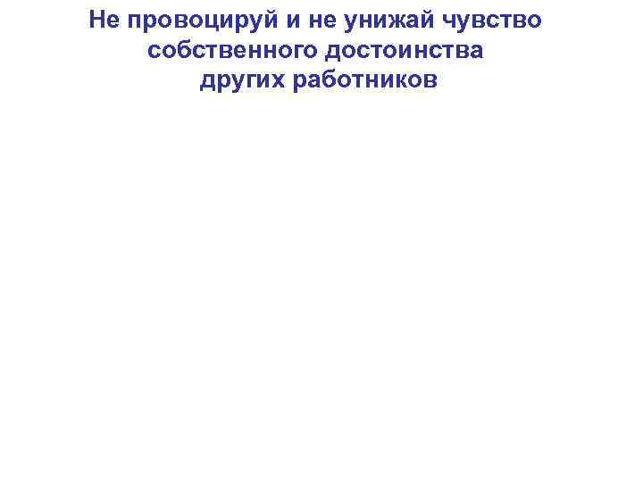 Не провоцируй и не унижай чувство собственного достоинства других работников 