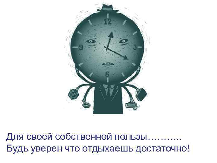 Для своей собственной пользы………. . Будь уверен что отдыхаешь достаточно! 