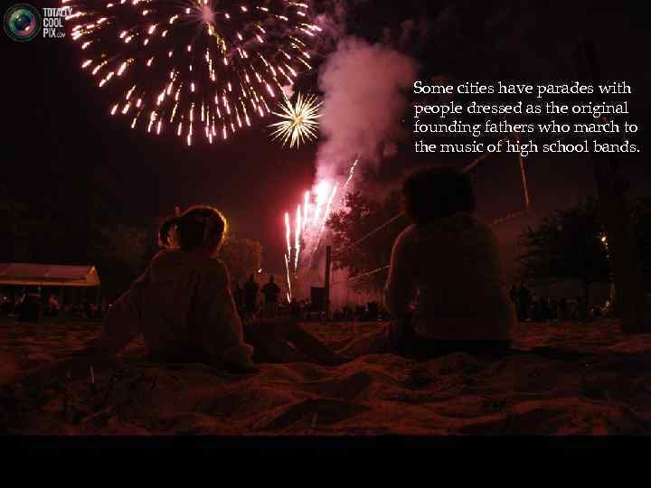 Some cities have parades with people dressed as the original founding fathers who march