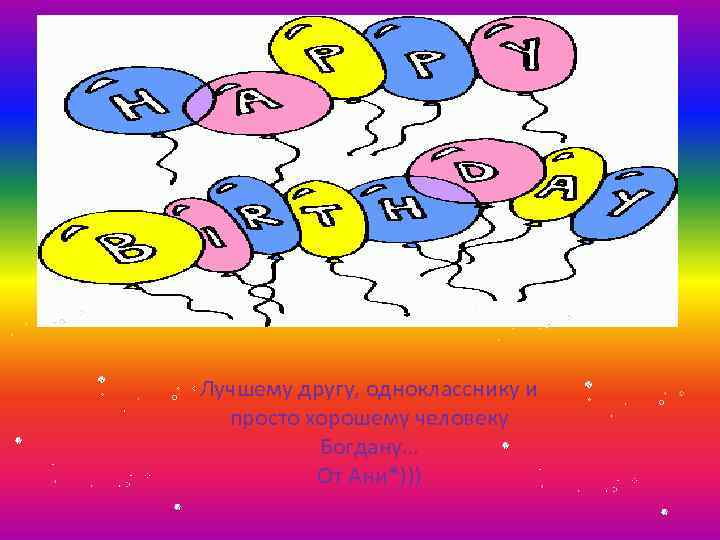 Лучшему другу, однокласснику и просто хорошему человеку Богдану… От Ани*))) 