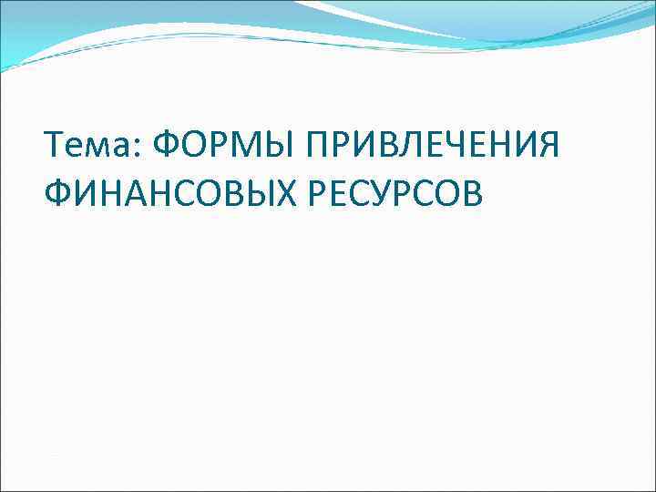 Тема: ФОРМЫ ПРИВЛЕЧЕНИЯ ФИНАНСОВЫХ РЕСУРСОВ 