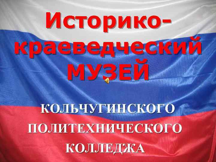 Историкокраеведческий МУЗЕЙ КОЛЬЧУГИНСКОГО ПОЛИТЕХНИЧЕСКОГО КОЛЛЕДЖА 