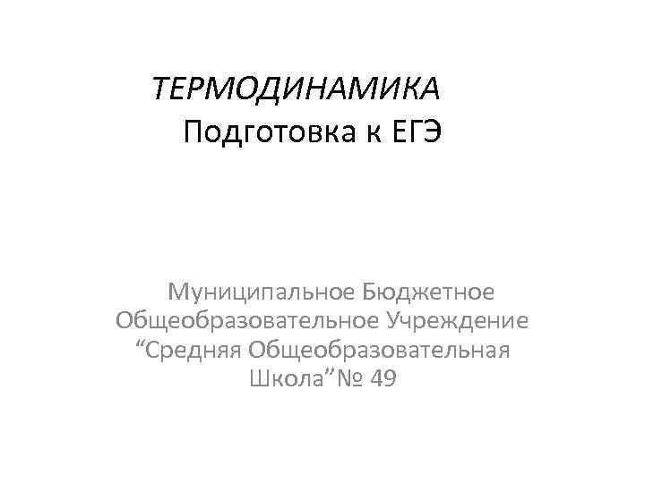 ТЕРМОДИНАМИКА Подготовка к ЕГЭ Муниципальное Бюджетное Общеобразовательное Учреждение “Средняя Общеобразовательная Школа”№ 49 