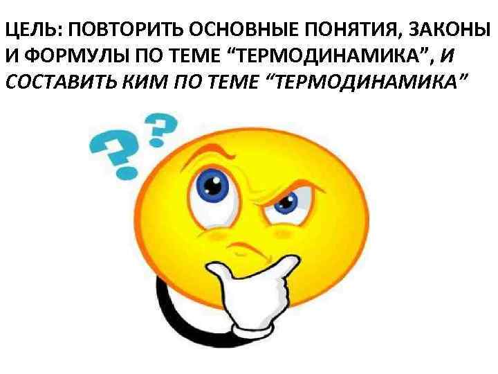 ЦЕЛЬ: ПОВТОРИТЬ ОСНОВНЫЕ ПОНЯТИЯ, ЗАКОНЫ И ФОРМУЛЫ ПО ТЕМЕ “ТЕРМОДИНАМИКА”, И СОСТАВИТЬ КИМ ПО